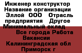 Инженер-конструктор › Название организации ­ Эллой, ООО › Отрасль предприятия ­ Другое › Минимальный оклад ­ 25 000 - Все города Работа » Вакансии   . Калининградская обл.,Приморск г.